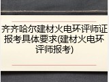 齐齐哈尔建材火电环评师证报考具体要求(建材火电环评师报考)