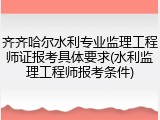 齐齐哈尔水利专业监理工程师证报考具体要求(水利监理工程师报考条件)