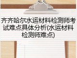 齐齐哈尔水运材料检测师考试难点具体分析(水运材料检测师难点)