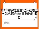 齐齐哈尔物业管理师在哪里学怎么报名(物业师培训报名)