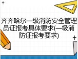 齐齐哈尔一级消防安全管理员证报考具体要求(一级消防证报考要求)