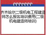 齐齐哈尔二级机电工程建造师怎么报名培训费用(二级机电建造师培训)