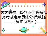 齐齐哈尔一级铁路工程建造师考试难点具体分析(铁路一建难点解析)
