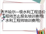 齐齐哈尔一级水利工程造价工程师怎么报名培训费用(水利工程师培训费用)