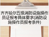 齐齐哈尔五级消防设施操作员证报考具体要求(消防设施操作员报考条件)