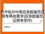 齐齐哈尔中级应急救援员证报考具体要求(应急救援员证报考条件)
