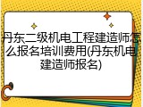 丹东二级机电工程建造师怎么报名培训费用(丹东机电建造师报名)