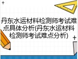 丹东水运材料检测师考试难点具体分析(丹东水运材料检测师考试难点分析)