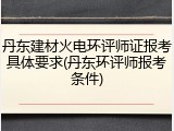 丹东建材火电环评师证报考具体要求(丹东环评师报考条件)