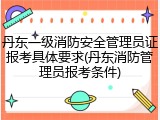 丹东一级消防安全管理员证报考具体要求(丹东消防管理员报考条件)