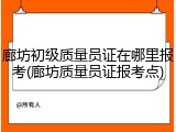 廊坊初级质量员证在哪里报考(廊坊质量员证报考点)
