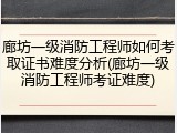 廊坊一级消防工程师如何考取证书难度分析(廊坊一级消防工程师考证难度)