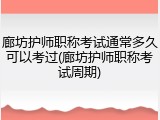 廊坊护师职称考试通常多久可以考过(廊坊护师职称考试周期)
