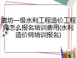 廊坊一级水利工程造价工程师怎么报名培训费用(水利造价师培训报名)