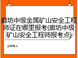 廊坊中级金属矿山安全工程师证在哪里报考(廊坊中级矿山安全工程师报考点)