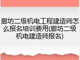 廊坊二级机电工程建造师怎么报名培训费用(廊坊二级机电建造师报名)