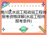 南川区水运工程咨询工程师报考资格详解(水运工程师报考条件)