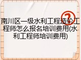 南川区一级水利工程造价工程师怎么报名培训费用(水利工程师培训费用)