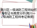南川区一级消防工程师如何考取证书难度分析(南川一级消防工程师考证难度)