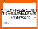 南川区水利专业监理工程师证报考具体要求(水利监理工程师报考条件)