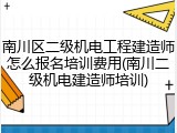 南川区二级机电工程建造师怎么报名培训费用(南川二级机电建造师培训)