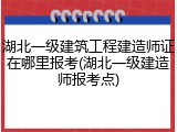 湖北一级建筑工程建造师证在哪里报考(湖北一级建造师报考点)