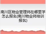 南川区物业管理师在哪里学怎么报名(南川物业师培训报名)