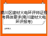 南川区建材火电环评师证报考具体要求(南川建材火电环评报考)