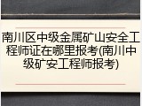 南川区中级金属矿山安全工程师证在哪里报考(南川中级矿安工程师报考)