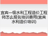宜宾一级水利工程造价工程师怎么报名培训费用(宜宾水利造价培训)