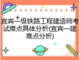宜宾一级铁路工程建造师考试难点具体分析(宜宾一建难点分析)