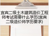 宜宾二级土木建筑造价工程师考试需要什么学历(宜宾二级造价师学历要求)