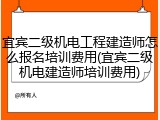 宜宾二级机电工程建造师怎么报名培训费用(宜宾二级机电建造师培训费用)