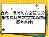 宜宾一级消防安全管理员证报考具体要求(宜宾消防证报考条件)