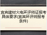 宜宾建材火电环评师证报考具体要求(宜宾环评师报考条件)