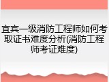宜宾一级消防工程师如何考取证书难度分析(消防工程师考证难度)