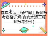 宜宾水运工程咨询工程师报考资格详解(宜宾水运工程师报考条件)