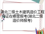 湖北二级土木建筑造价工程师证在哪里报考(湖北二级造价师报考)