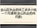 金山区执业药师工资多少钱一个月通常(金山执业药师月薪)