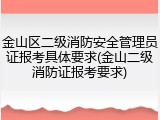 金山区二级消防安全管理员证报考具体要求(金山二级消防证报考要求)