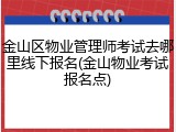 金山区物业管理师考试去哪里线下报名(金山物业考试报名点)