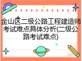 金山区二级公路工程建造师考试难点具体分析(二级公路考试难点)