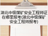 湖北中级煤矿安全工程师证在哪里报考(湖北中级煤矿安全工程师报考)