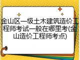金山区一级土木建筑造价工程师考试一般在哪里考(金山造价工程师考点)