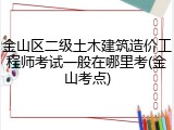 金山区二级土木建筑造价工程师考试一般在哪里考(金山考点)