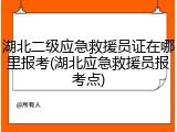 湖北二级应急救援员证在哪里报考(湖北应急救援员报考点)