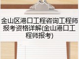 金山区港口工程咨询工程师报考资格详解(金山港口工程师报考)