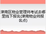 津南区物业管理师考试去哪里线下报名(津南物业师报名点)