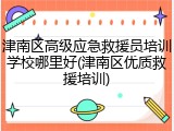 津南区高级应急救援员培训学校哪里好(津南区优质救援培训)