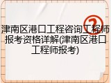 津南区港口工程咨询工程师报考资格详解(津南区港口工程师报考)